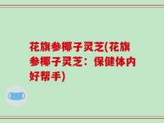 花旗参椰子灵芝(花旗参椰子灵芝：保健体内好帮手)