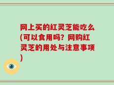 网上买的红灵芝能吃么(可以食用吗？网购红灵芝的用处与注意事项)