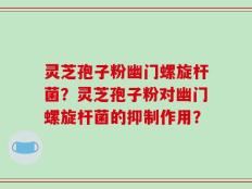 灵芝孢子粉幽门螺旋杆菌？灵芝孢子粉对幽门螺旋杆菌的抑制作用？