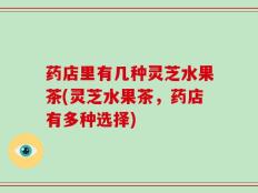 药店里有几种灵芝水果茶(灵芝水果茶，药店有多种选择)