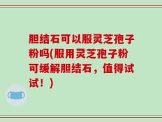 胆结石可以服灵芝孢子粉吗(服用灵芝孢子粉可缓解胆结石，值得试试！)