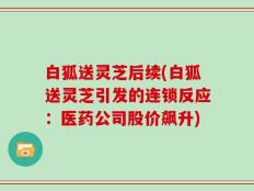 白狐送灵芝后续(白狐送灵芝引发的连锁反应：医药公司股价飙升)