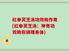 红参灵芝汤功效和作用(红参灵芝汤：神奇功效助你调理身体)