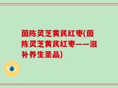 茵陈灵芝黄芪红枣(茵陈灵芝黄芪红枣——滋补养生圣品)