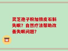 灵芝孢子粉加铁皮石斛失眠？自然疗法帮助改善失眠问题？