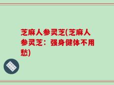 芝麻人参灵芝(芝麻人参灵芝：强身健体不用愁)