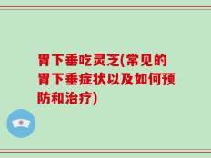 胃下垂吃灵芝(常见的胃下垂症状以及如何预防和治疗)