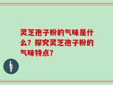 灵芝孢子粉的气味是什么？探究灵芝孢子粉的气味特点？