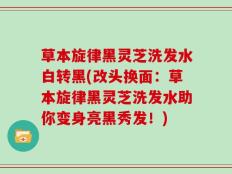 草本旋律黑灵芝洗发水白转黑(改头换面：草本旋律黑灵芝洗发水助你变身亮黑秀发！)