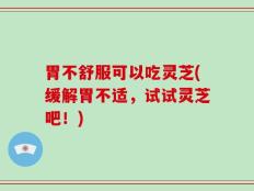 胃不舒服可以吃灵芝(缓解胃不适，试试灵芝吧！)