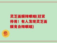 灵芝面膜辣眼睛(赶紧停用！有人发现灵芝面膜竟会辣眼睛)