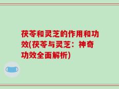 茯苓和灵芝的作用和功效(茯苓与灵芝：神奇功效全面解析)