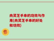 肉灵芝手串的功效与作用(肉灵芝手串的好处和功效)