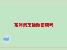 茶沛灵芝能敷面膜吗