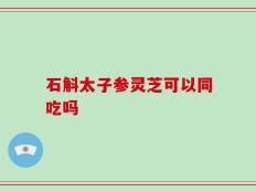 石斛太子参灵芝可以同吃吗