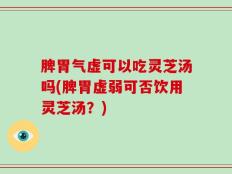 脾胃气虚可以吃灵芝汤吗(脾胃虚弱可否饮用灵芝汤？)