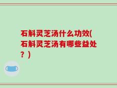 石斛灵芝汤什么功效(石斛灵芝汤有哪些益处？)