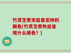 竹灵芝煮完后是怎样的颜色(竹灵芝煮熟后呈现什么颜色？)