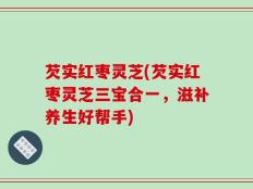 芡实红枣灵芝(芡实红枣灵芝三宝合一，滋补养生好帮手)