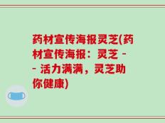 药材宣传海报灵芝(药材宣传海报：灵芝 -- 活力满满，灵芝助你健康)