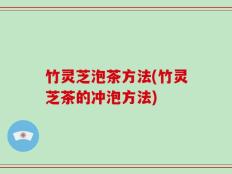 竹灵芝泡茶方法(竹灵芝茶的冲泡方法)