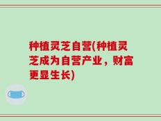 种植灵芝自营(种植灵芝成为自营产业，财富更显生长)