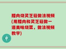 腊肉烧灵芝菇做法视频(用腊肉和灵芝菇做一道美味烧菜，做法视频教学)