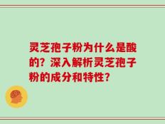灵芝孢子粉为什么是酸的？深入解析灵芝孢子粉的成分和特性？