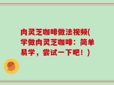 肉灵芝咖啡做法视频(学做肉灵芝咖啡：简单易学，尝试一下吧！)