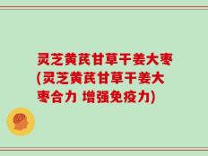 灵芝黄芪甘草干姜大枣(灵芝黄芪甘草干姜大枣合力 增强免疫力)