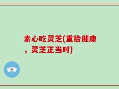 素心吃灵芝(重拾健康，灵芝正当时)
