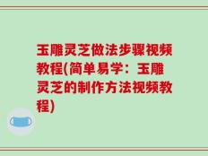 玉雕灵芝做法步骤视频教程(简单易学：玉雕灵芝的制作方法视频教程)