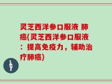 灵芝西洋参口服液 肺癌(灵芝西洋参口服液：提高免疫力，辅助治疗肺癌)