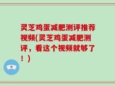 灵芝鸡蛋减肥测评推荐视频(灵芝鸡蛋减肥测评，看这个视频就够了！)