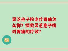 灵芝孢子粉治疗胃痛怎么样？探究灵芝孢子粉对胃痛的疗效？