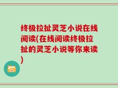 终极拉扯灵芝小说在线阅读(在线阅读终极拉扯的灵芝小说等你来读)