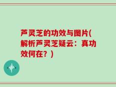 芦灵芝的功效与图片(解析芦灵芝疑云：真功效何在？)
