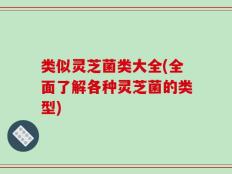 类似灵芝菌类大全(全面了解各种灵芝菌的类型)