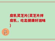 腐乳灵芝片(灵芝片拌腐乳，吃出健康好滋味)