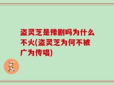 盗灵芝是豫剧吗为什么不火(盗灵芝为何不被广为传唱)