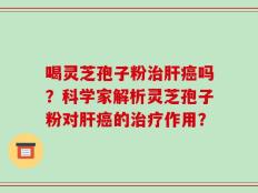 喝灵芝孢子粉治肝癌吗？科学家解析灵芝孢子粉对肝癌的治疗作用？