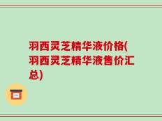 羽西灵芝精华液价格(羽西灵芝精华液售价汇总)