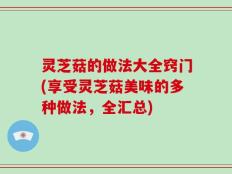 灵芝菇的做法大全窍门(享受灵芝菇美味的多种做法，全汇总)