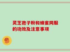 灵芝孢子粉和蜂蜜同服的功效及注意事项
