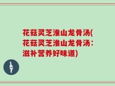 花菇灵芝淮山龙骨汤(花菇灵芝淮山龙骨汤：滋补营养好味道)