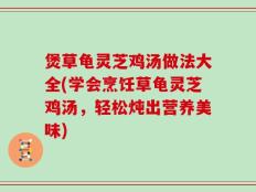 煲草龟灵芝鸡汤做法大全(学会烹饪草龟灵芝鸡汤，轻松炖出营养美味)