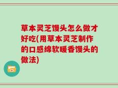 草本灵芝馒头怎么做才好吃(用草本灵芝制作的口感绵软暖香馒头的做法)
