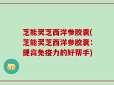 芝能灵芝西洋参胶囊(芝能灵芝西洋参胶囊：提高免疫力的好帮手)