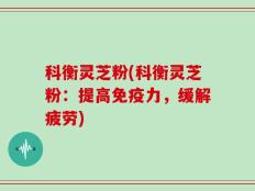 科衡灵芝粉(科衡灵芝粉：提高免疫力，缓解疲劳)