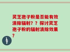 灵芝孢子粉是否能有效清除辐射？？探讨灵芝孢子粉的辐射清除效果？